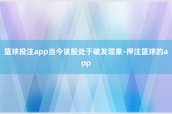 篮球投注app当今该股处于破发现象-押注篮球的app