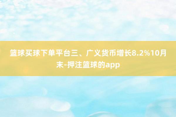 篮球买球下单平台　　三、广义货币增长8.2%　　10月末-押注篮球的app