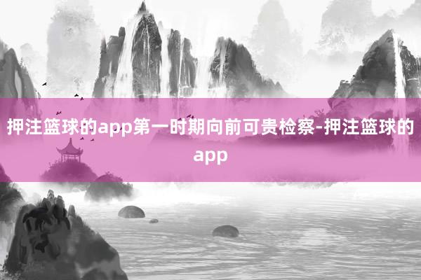 押注篮球的app第一时期向前可贵检察-押注篮球的app