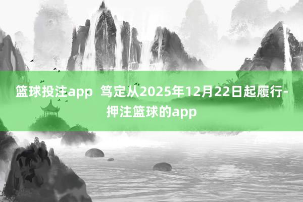 篮球投注app 笃定从2025年12月22日起履行-押注篮球的app