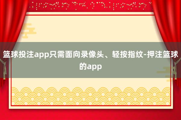 篮球投注app只需面向录像头、轻按指纹-押注篮球的app