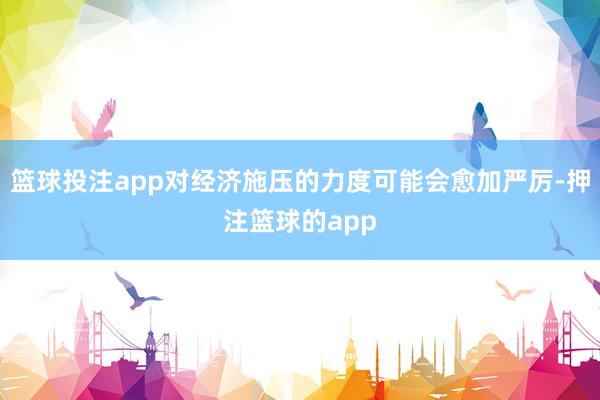 篮球投注app对经济施压的力度可能会愈加严厉-押注篮球的app
