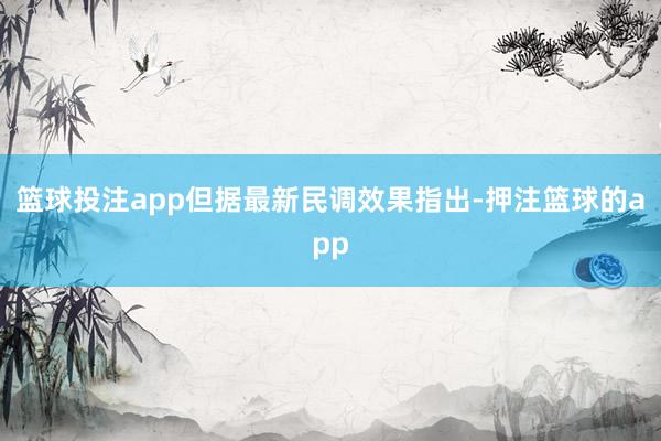 篮球投注app但据最新民调效果指出-押注篮球的app