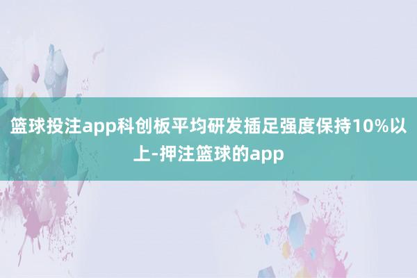 篮球投注app科创板平均研发插足强度保持10%以上-押注篮球的app