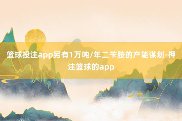 篮球投注app另有1万吨/年二苄胺的产能谋划-押注篮球的app