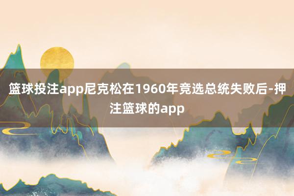 篮球投注app尼克松在1960年竞选总统失败后-押注篮球的app