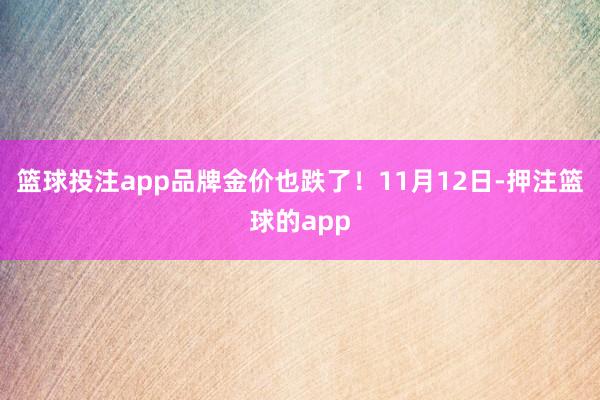篮球投注app品牌金价也跌了!11月12日-押注篮球的app