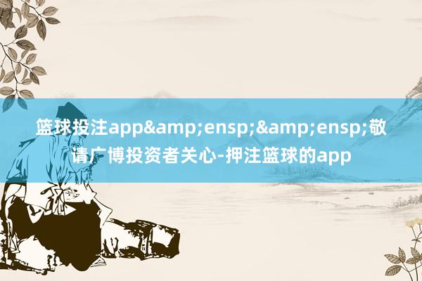 篮球投注app  敬请广博投资者关心-押注篮球的app