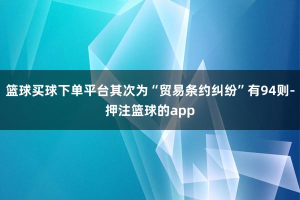 篮球买球下单平台其次为“贸易条约纠纷”有94则-押注篮球的app