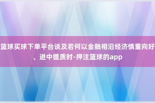 篮球买球下单平台谈及若何以金融相沿经济慎重向好、进中提质时-押注篮球的app