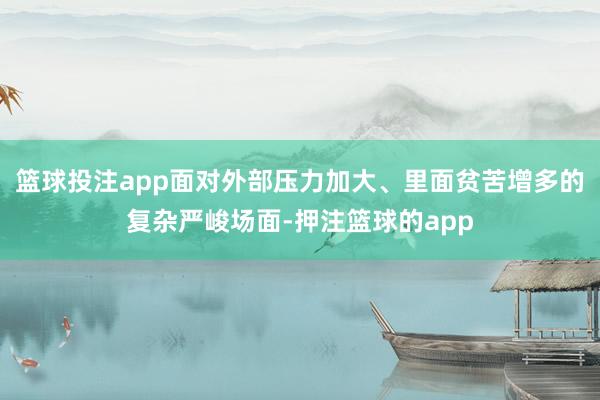 篮球投注app面对外部压力加大、里面贫苦增多的复杂严峻场面-押注篮球的app