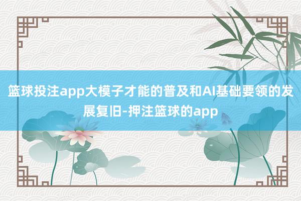 篮球投注app大模子才能的普及和AI基础要领的发展复旧-押注篮球的app