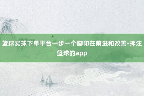 篮球买球下单平台一步一个脚印在前进和改善-押注篮球的app