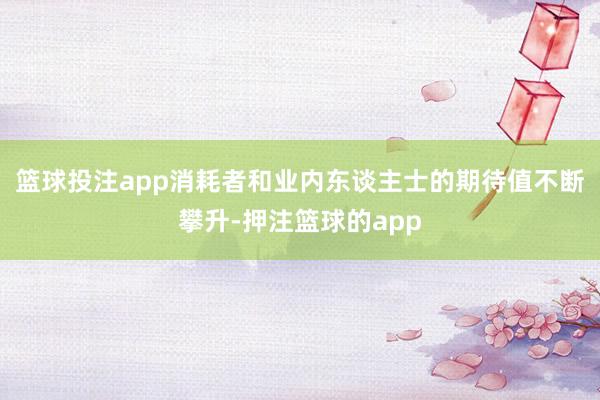 篮球投注app消耗者和业内东谈主士的期待值不断攀升-押注篮球的app