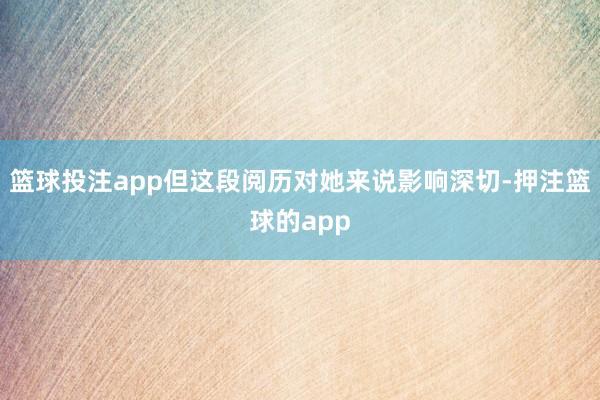 篮球投注app但这段阅历对她来说影响深切-押注篮球的app