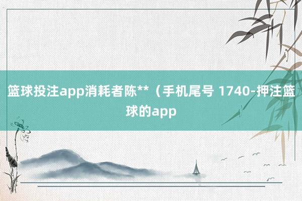 篮球投注app消耗者陈**（手机尾号 1740-押注篮球的app