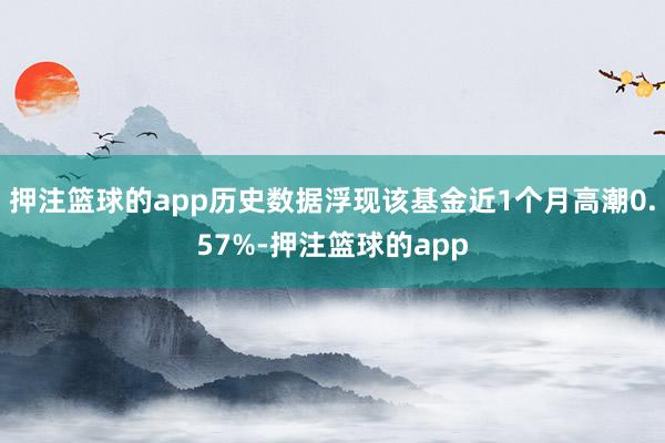 押注篮球的app历史数据浮现该基金近1个月高潮0.57%-押注篮球的app
