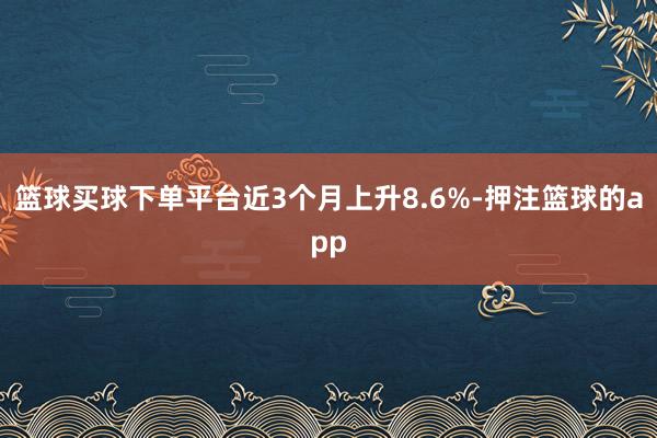 篮球买球下单平台近3个月上升8.6%-押注篮球的app