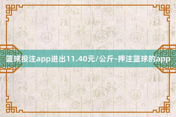 篮球投注app进出11.40元/公斤-押注篮球的app