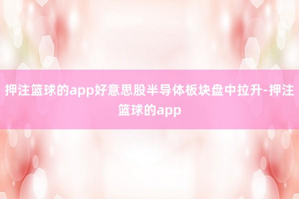 押注篮球的app好意思股半导体板块盘中拉升-押注篮球的app