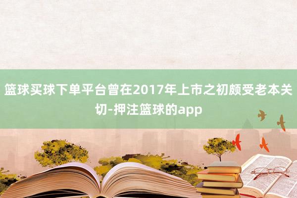篮球买球下单平台曾在2017年上市之初颇受老本关切-押注篮球的app