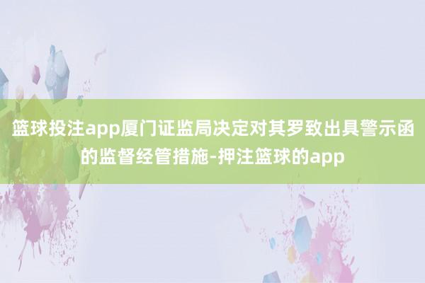 篮球投注app厦门证监局决定对其罗致出具警示函的监督经管措施-押注篮球的app