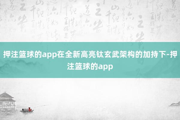 押注篮球的app在全新高亮钛玄武架构的加持下-押注篮球的app
