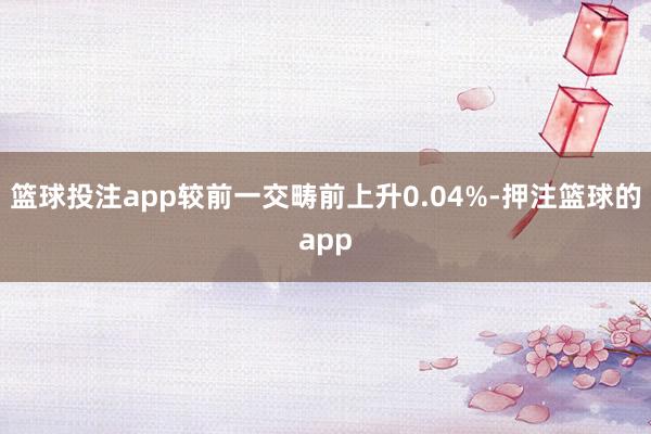 篮球投注app较前一交畴前上升0.04%-押注篮球的app