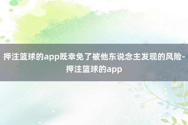 押注篮球的app既幸免了被他东说念主发现的风险-押注篮球的app