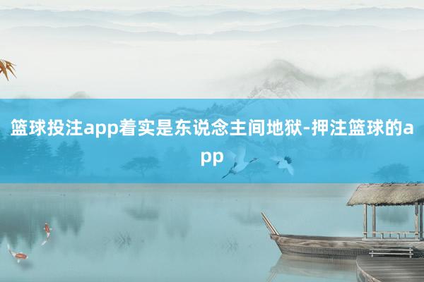 篮球投注app着实是东说念主间地狱-押注篮球的app