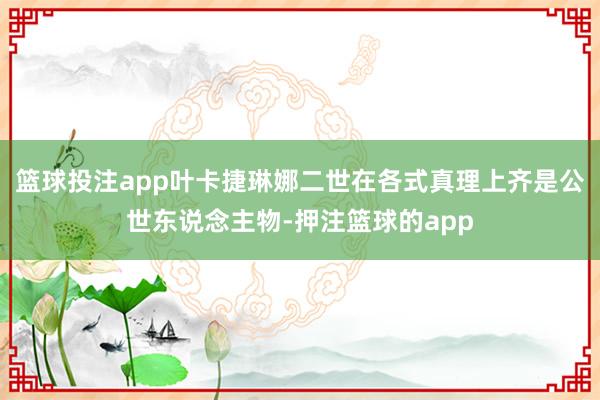 篮球投注app叶卡捷琳娜二世在各式真理上齐是公世东说念主物-押注篮球的app