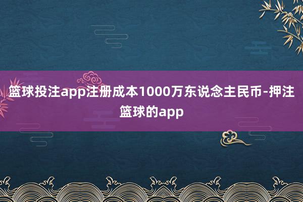 篮球投注app注册成本1000万东说念主民币-押注篮球的app