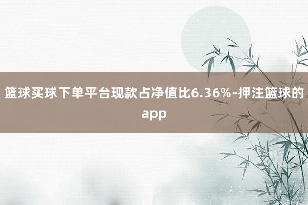 篮球买球下单平台现款占净值比6.36%-押注篮球的app