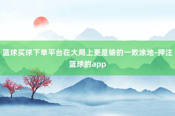 篮球买球下单平台在大局上更是输的一败涂地-押注篮球的app