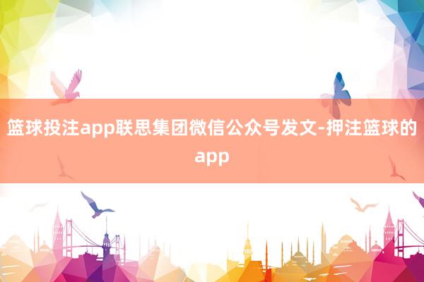 篮球投注app联思集团微信公众号发文-押注篮球的app