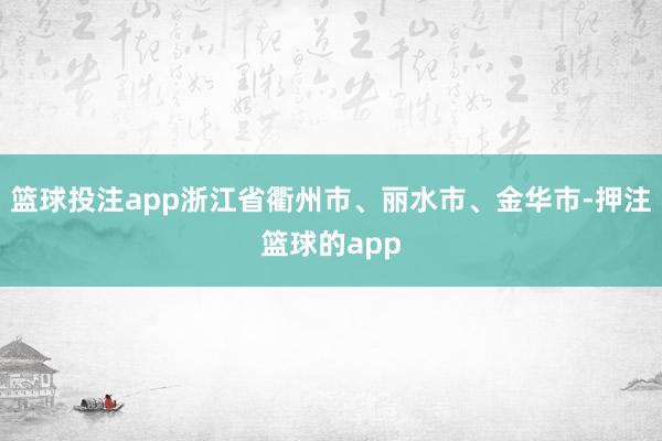 篮球投注app浙江省衢州市、丽水市、金华市-押注篮球的app