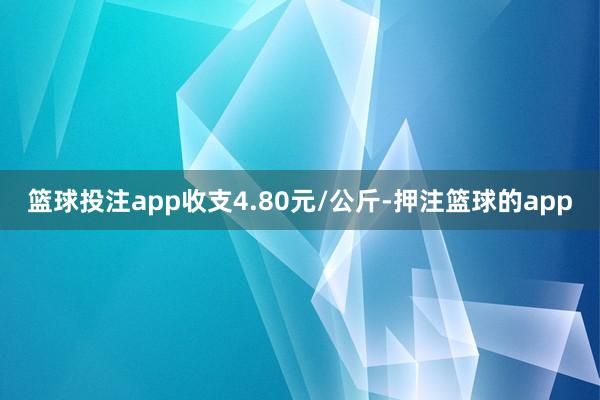 篮球投注app收支4.80元/公斤-押注篮球的app