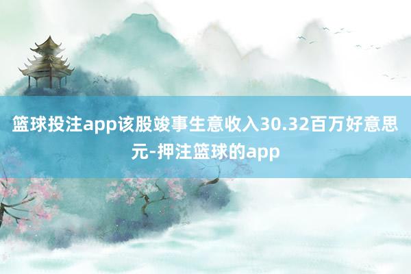 篮球投注app该股竣事生意收入30.32百万好意思元-押注篮球的app