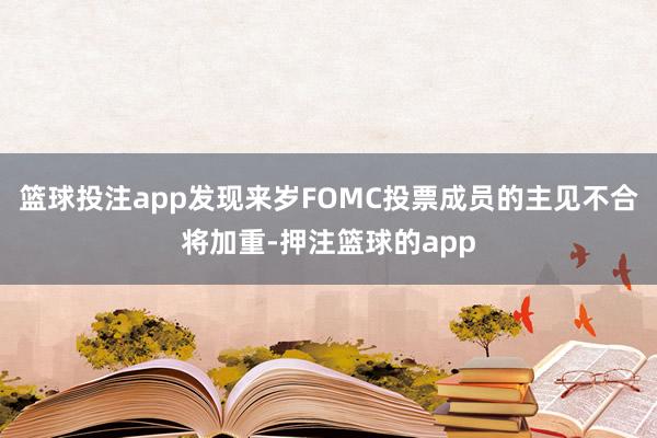 篮球投注app发现来岁FOMC投票成员的主见不合将加重-押注篮球的app