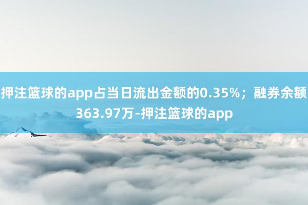 押注篮球的app占当日流出金额的0.35%；融券余额363.97万-押注篮球的app