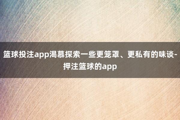 篮球投注app渴慕探索一些更笼罩、更私有的味谈-押注篮球的app