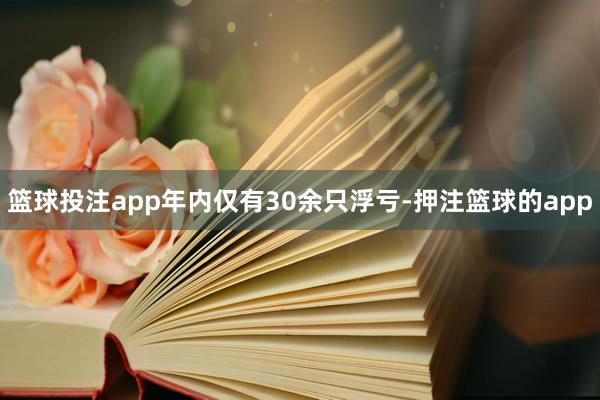 篮球投注app年内仅有30余只浮亏-押注篮球的app