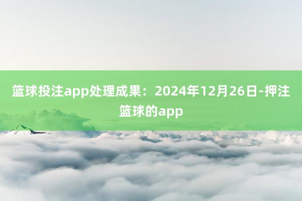 篮球投注app处理成果：2024年12月26日-押注篮球的app