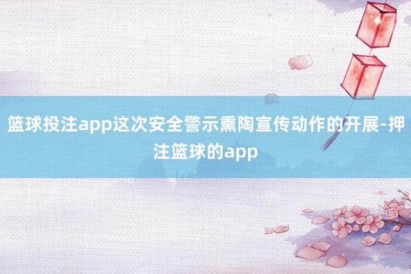 篮球投注app这次安全警示熏陶宣传动作的开展-押注篮球的app