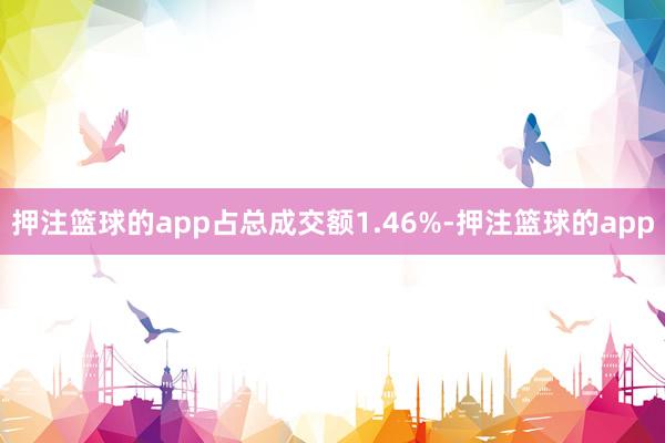 押注篮球的app占总成交额1.46%-押注篮球的app