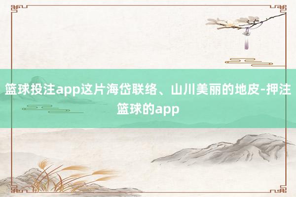 篮球投注app这片海岱联络、山川美丽的地皮-押注篮球的app