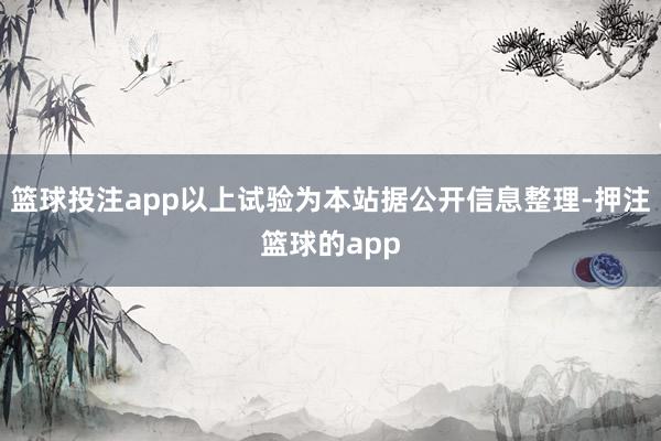 篮球投注app以上试验为本站据公开信息整理-押注篮球的app