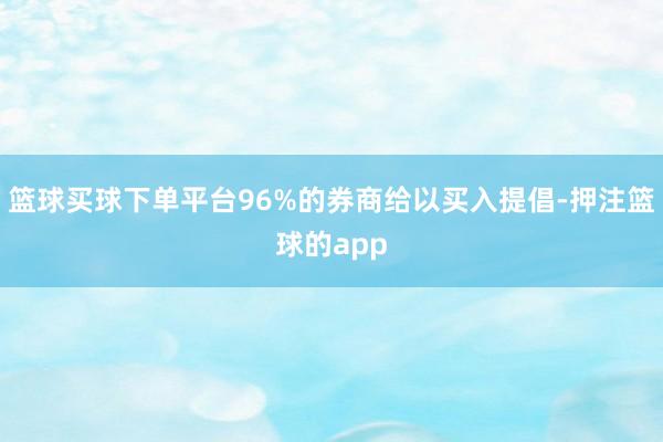 篮球买球下单平台96%的券商给以买入提倡-押注篮球的app