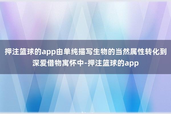 押注篮球的app由单纯描写生物的当然属性转化到深爱借物寓怀中-押注篮球的app