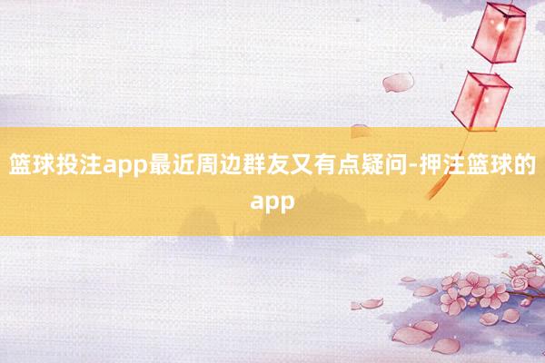 篮球投注app最近周边群友又有点疑问-押注篮球的app